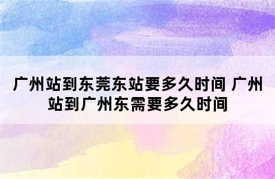 广州站到东莞东站要多久时间 广州站到广州东需要多久时间